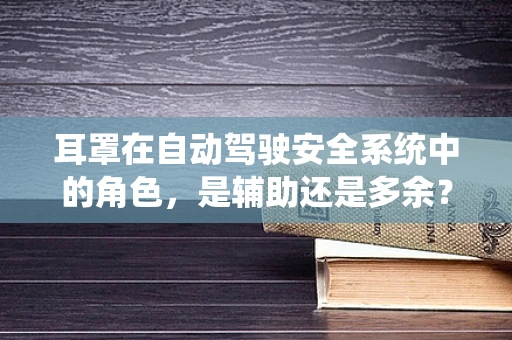 耳罩在自动驾驶安全系统中的角色，是辅助还是多余？