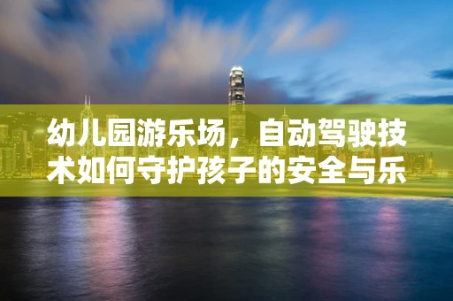 幼儿园游乐场，自动驾驶技术如何守护孩子的安全与乐趣？