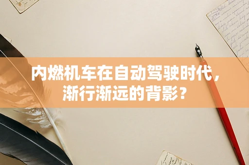 内燃机车在自动驾驶时代，渐行渐远的背影？