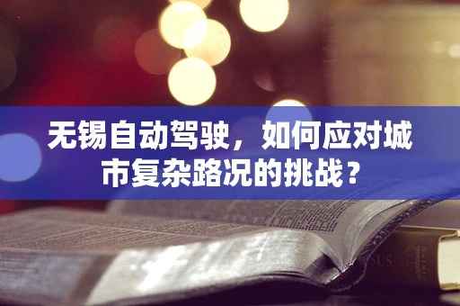 无锡自动驾驶，如何应对城市复杂路况的挑战？