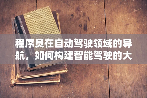 程序员在自动驾驶领域的导航，如何构建智能驾驶的大脑？