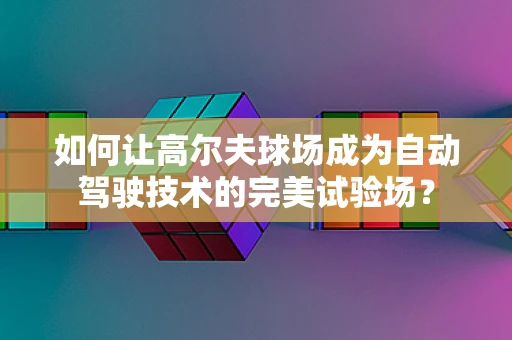 如何让高尔夫球场成为自动驾驶技术的完美试验场？