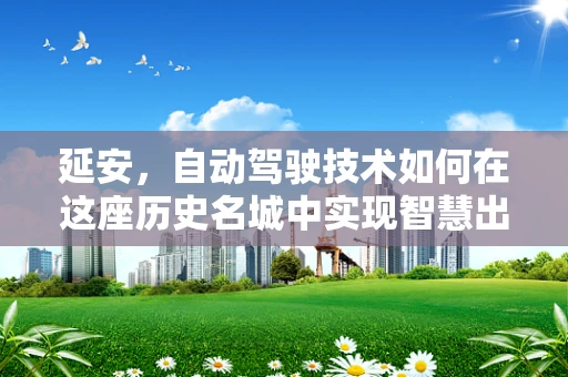 延安，自动驾驶技术如何在这座历史名城中实现智慧出行？