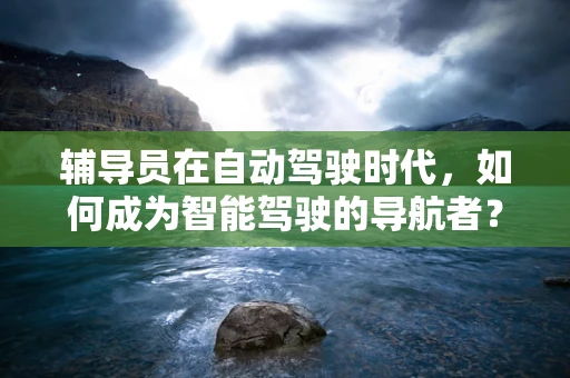辅导员在自动驾驶时代，如何成为智能驾驶的导航者？