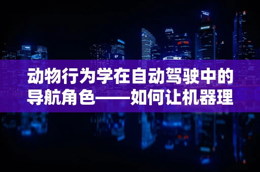 动物行为学在自动驾驶中的导航角色——如何让机器理解路怒的动物本能？