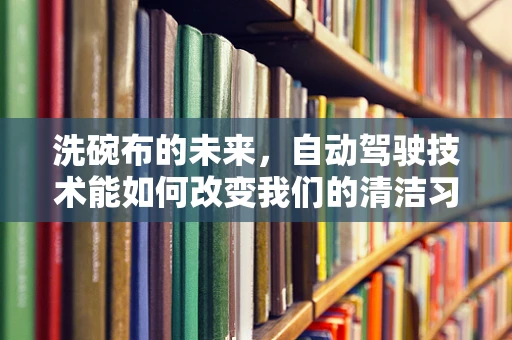 洗碗布的未来，自动驾驶技术能如何改变我们的清洁习惯？