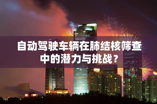 自动驾驶车辆在肺结核筛查中的潜力与挑战？