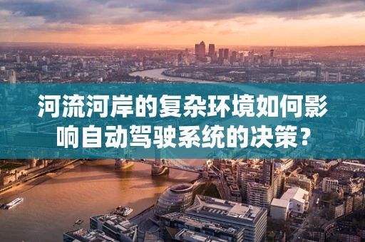 河流河岸的复杂环境如何影响自动驾驶系统的决策？