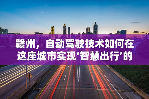 赣州，自动驾驶技术如何在这座城市实现‘智慧出行’的飞跃？