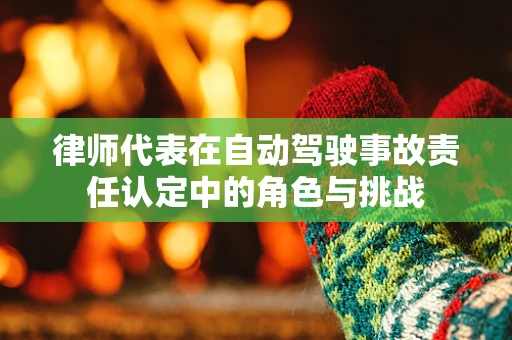 律师代表在自动驾驶事故责任认定中的角色与挑战