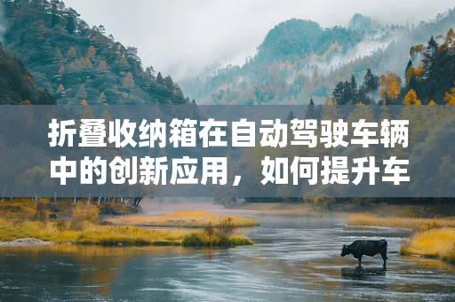 折叠收纳箱在自动驾驶车辆中的创新应用，如何提升车内空间利用效率？