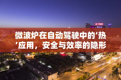 微波炉在自动驾驶中的‘热’应用，安全与效率的隐形纽带？