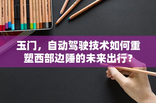 玉门，自动驾驶技术如何重塑西部边陲的未来出行？