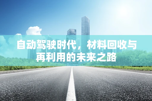 自动驾驶时代，材料回收与再利用的未来之路