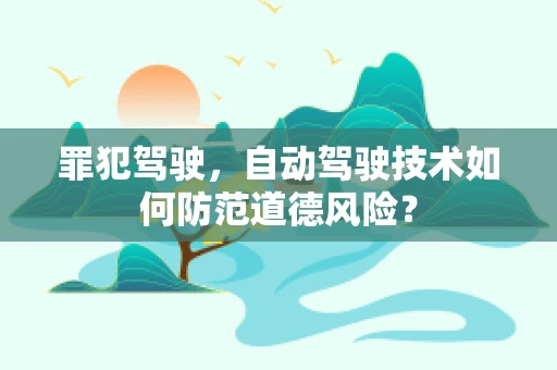 罪犯驾驶，自动驾驶技术如何防范道德风险？