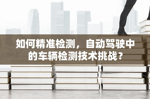 如何精准检测，自动驾驶中的车辆检测技术挑战？