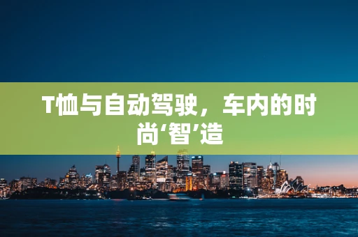 T恤与自动驾驶，车内的时尚‘智’造