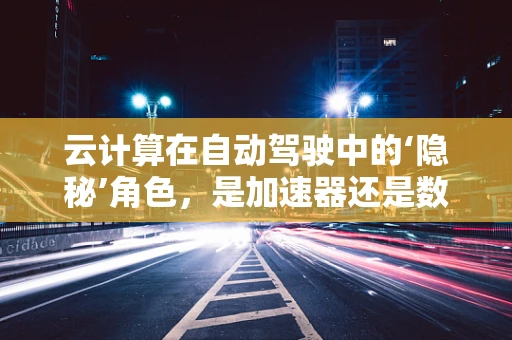 云计算在自动驾驶中的‘隐秘’角色，是加速器还是数据黑洞？