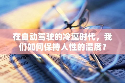 在自动驾驶的冷漠时代，我们如何保持人性的温度？