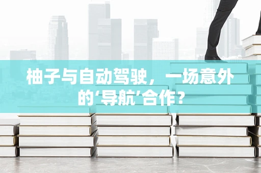 柚子与自动驾驶，一场意外的‘导航’合作？