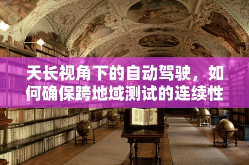 天长视角下的自动驾驶，如何确保跨地域测试的连续性与安全性？