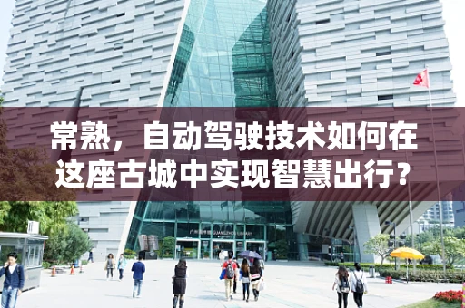 常熟，自动驾驶技术如何在这座古城中实现智慧出行？