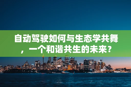 自动驾驶如何与生态学共舞，一个和谐共生的未来？