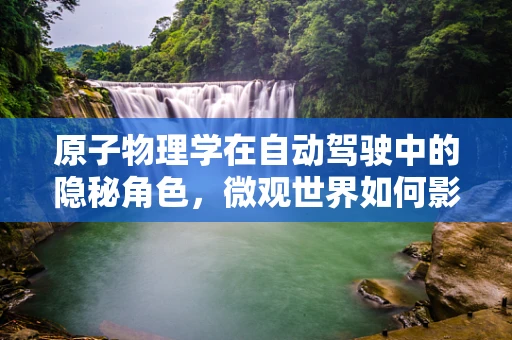 原子物理学在自动驾驶中的隐秘角色，微观世界如何影响宏观决策？