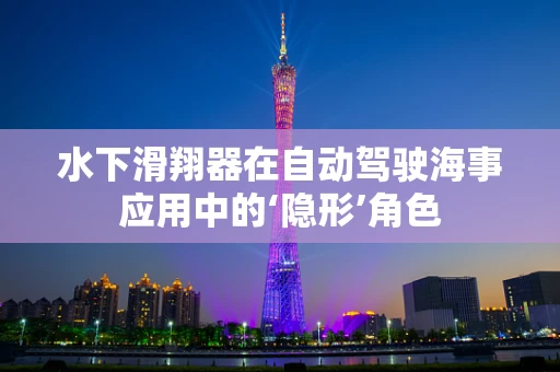 水下滑翔器在自动驾驶海事应用中的‘隐形’角色