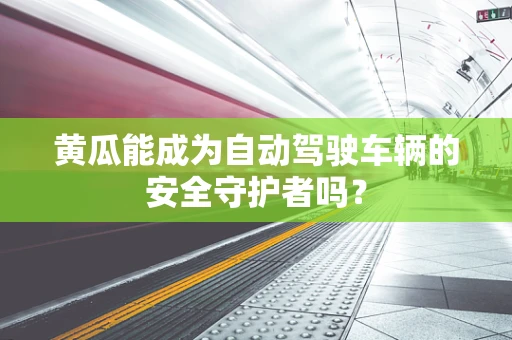 黄瓜能成为自动驾驶车辆的安全守护者吗？
