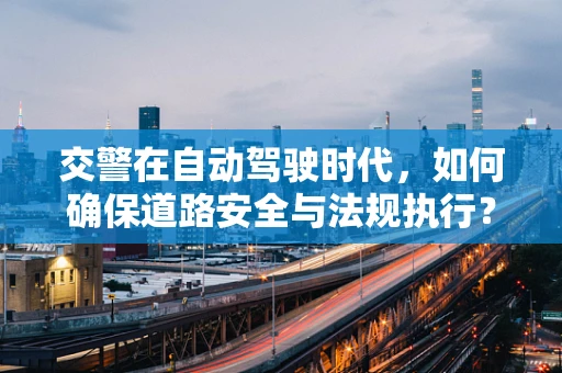 交警在自动驾驶时代，如何确保道路安全与法规执行？