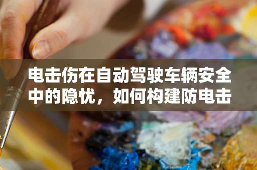 电击伤在自动驾驶车辆安全中的隐忧，如何构建防电击安全机制？