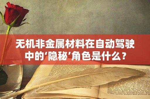 无机非金属材料在自动驾驶中的‘隐秘’角色是什么？