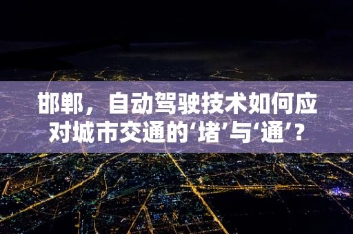 邯郸，自动驾驶技术如何应对城市交通的‘堵’与‘通’？