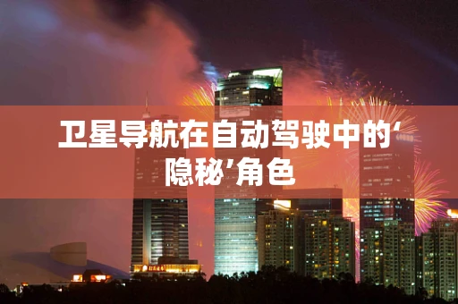 卫星导航在自动驾驶中的‘隐秘’角色