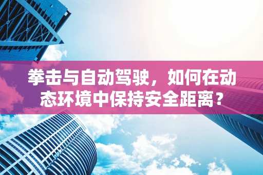 拳击与自动驾驶，如何在动态环境中保持安全距离？