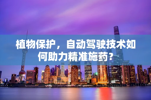 植物保护，自动驾驶技术如何助力精准施药？