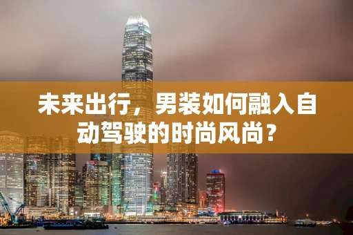 未来出行，男装如何融入自动驾驶的时尚风尚？
