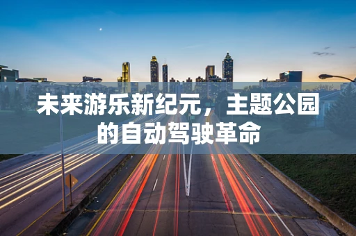 未来游乐新纪元，主题公园的自动驾驶革命