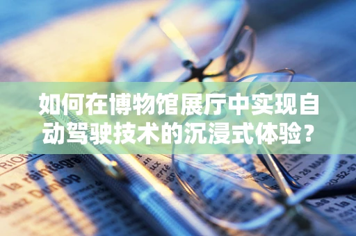 如何在博物馆展厅中实现自动驾驶技术的沉浸式体验？