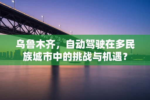 乌鲁木齐，自动驾驶在多民族城市中的挑战与机遇？