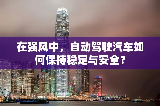 在强风中，自动驾驶汽车如何保持稳定与安全？