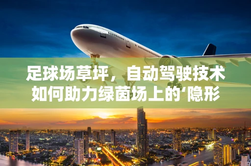 足球场草坪，自动驾驶技术如何助力绿茵场上的‘隐形冠军’？