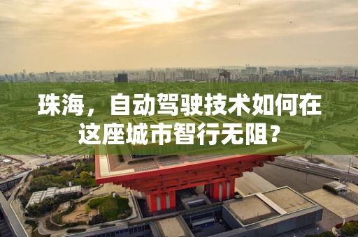 珠海，自动驾驶技术如何在这座城市智行无阻？