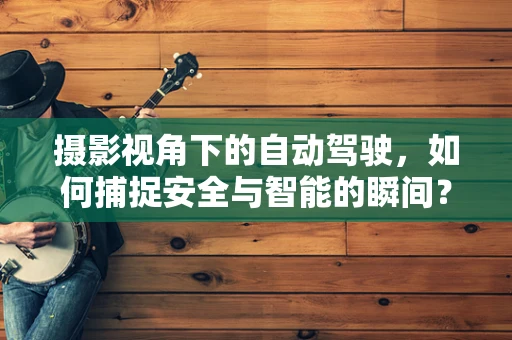 摄影视角下的自动驾驶，如何捕捉安全与智能的瞬间？