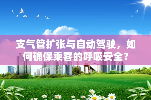 支气管扩张与自动驾驶，如何确保乘客的呼吸安全？