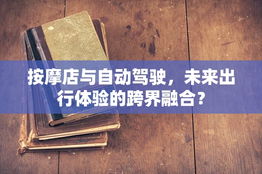 按摩店与自动驾驶，未来出行体验的跨界融合？