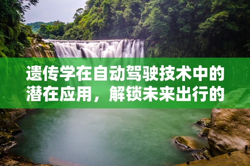 遗传学在自动驾驶技术中的潜在应用，解锁未来出行的基因密码？