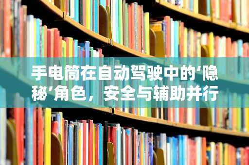 手电筒在自动驾驶中的‘隐秘’角色，安全与辅助并行的双面刃？