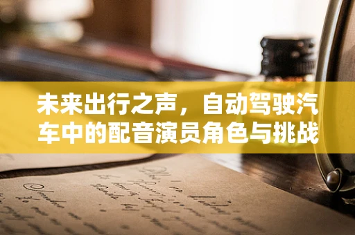 未来出行之声，自动驾驶汽车中的配音演员角色与挑战